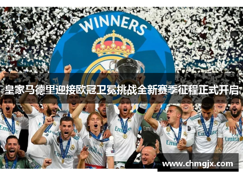 皇家马德里迎接欧冠卫冕挑战全新赛季征程正式开启