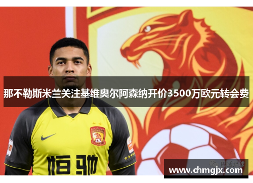 那不勒斯米兰关注基维奥尔阿森纳开价3500万欧元转会费
