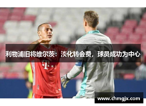 利物浦旧将维尔茨：淡化转会费，球员成功为中心